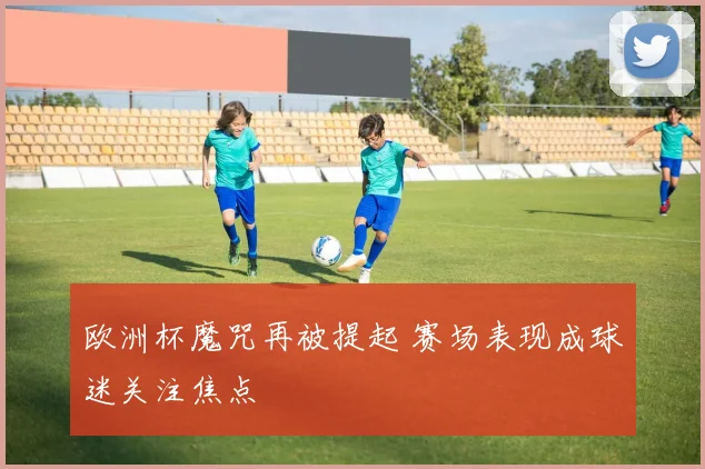 欧洲杯魔咒再被提起 赛场表现成球迷关注焦点