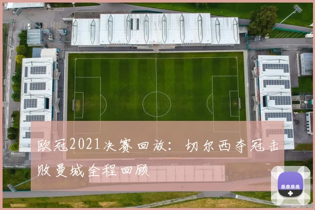 欧冠2021决赛回放：切尔西夺冠击败曼城全程回顾