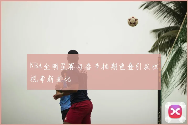 NBA全明星赛与春节档期重叠引发收视率新变化
