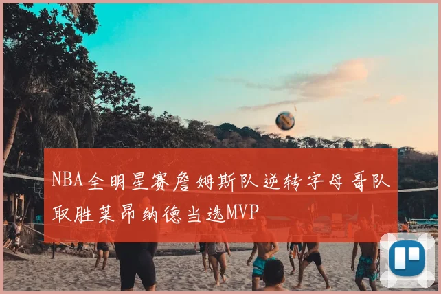 NBA全明星赛詹姆斯队逆转字母哥队取胜莱昂纳德当选MVP