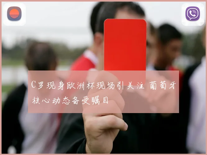 C罗现身欧洲杯现场引关注 葡萄牙核心动态备受瞩目