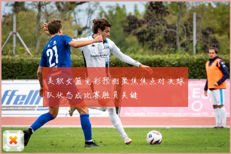 美职女篮竞彩预测聚焦焦点对决球队状态成比赛胜负关键