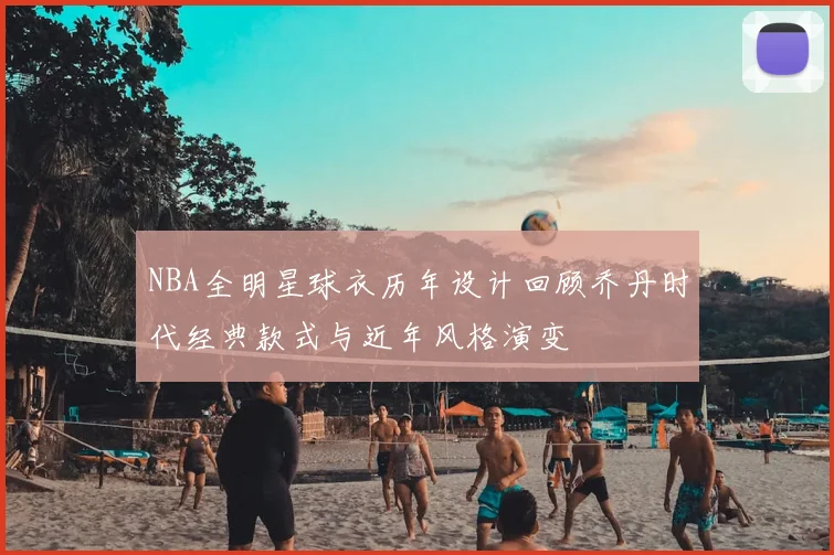 NBA全明星球衣历年设计回顾乔丹时代经典款式与近年风格演变