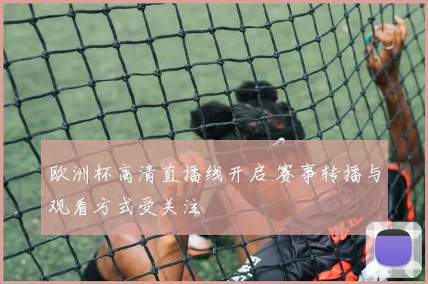 欧洲杯高清直播线开启 赛事转播与观看方式受关注