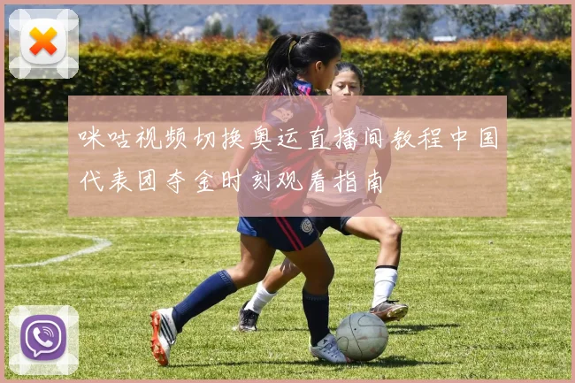 咪咕视频切换奥运直播间教程中国代表团夺金时刻观看指南