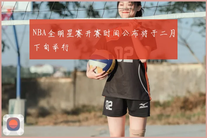 NBA全明星赛开赛时间公布将于二月下旬举行