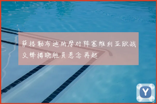 萨格勒布迪纳摩对阵塞维利亚欧战交锋揭晓胜负悬念再起
