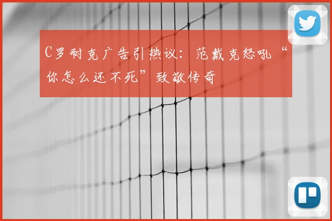 C罗耐克广告引热议：范戴克怒吼“你怎么还不死”致敬传奇