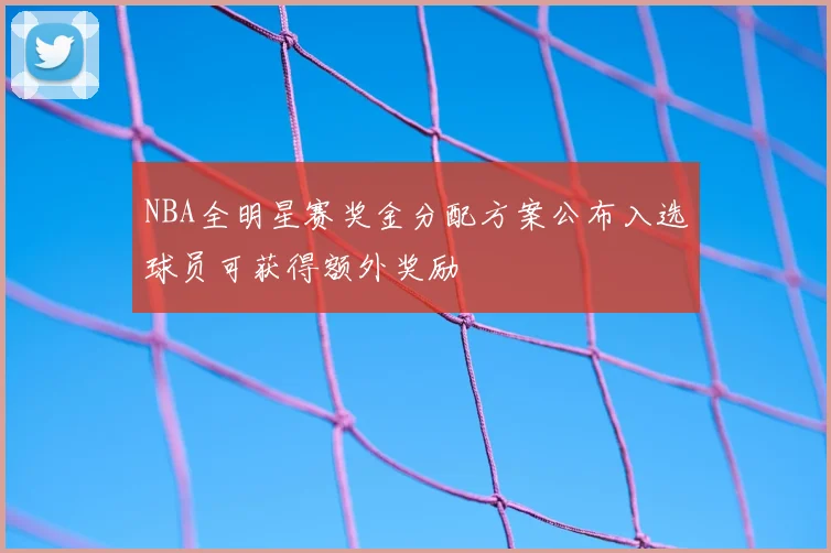 NBA全明星赛奖金分配方案公布入选球员可获得额外奖励