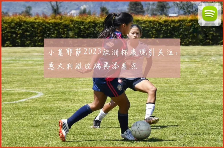 小基耶萨2023欧洲杯表现引关注，意大利进攻端再添看点
