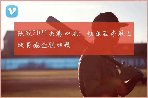 欧冠2021决赛回放：切尔西夺冠击败曼城全程回顾