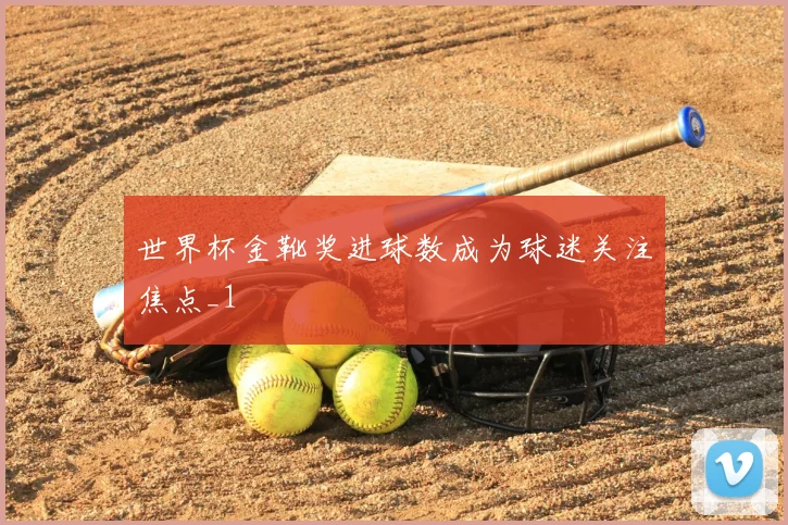 世界杯金靴奖进球数成为球迷关注焦点_1