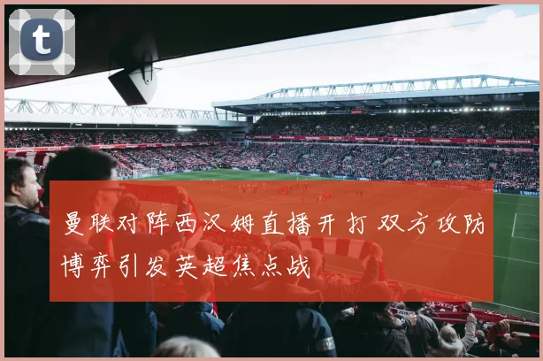 曼联对阵西汉姆直播开打 双方攻防博弈引发英超焦点战