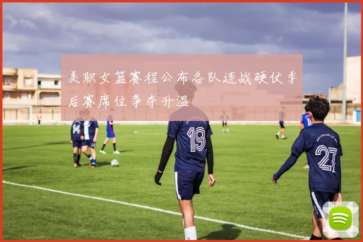 美职女篮赛程公布各队连战硬仗季后赛席位争夺升温