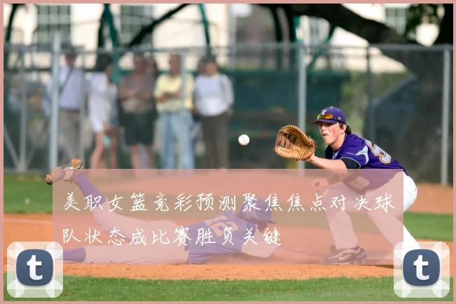 美职女篮竞彩预测聚焦焦点对决球队状态成比赛胜负关键
