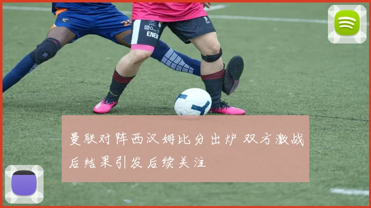 曼联对阵西汉姆比分出炉 双方激战后结果引发后续关注