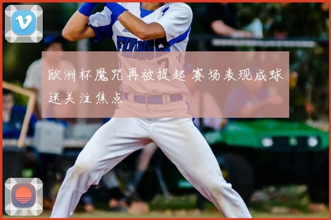 欧洲杯魔咒再被提起 赛场表现成球迷关注焦点