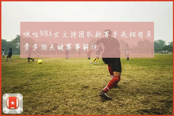 咪咕NBA女主持团队新赛季亮相将负责多场关键赛事解说