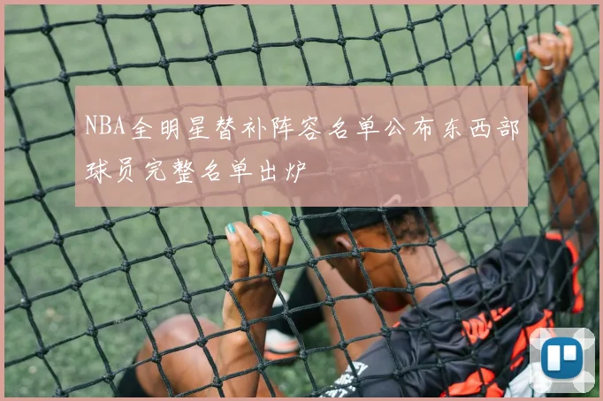 NBA全明星替补阵容名单公布东西部球员完整名单出炉