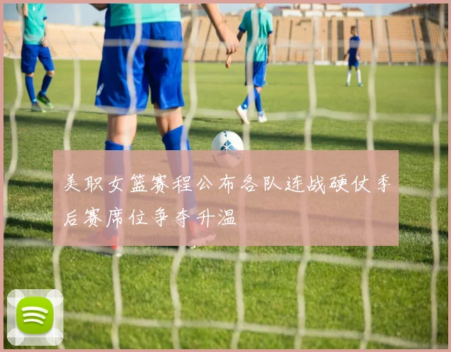 美职女篮赛程公布各队连战硬仗季后赛席位争夺升温