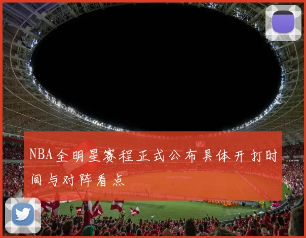 NBA全明星赛程正式公布具体开打时间与对阵看点