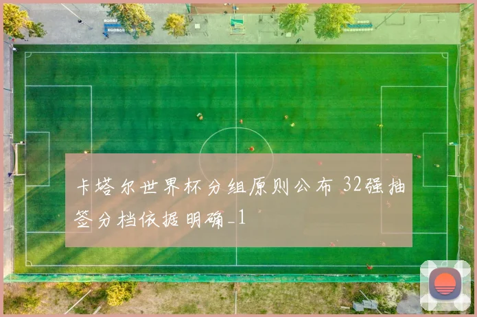 卡塔尔世界杯分组原则公布 32强抽签分档依据明确_1