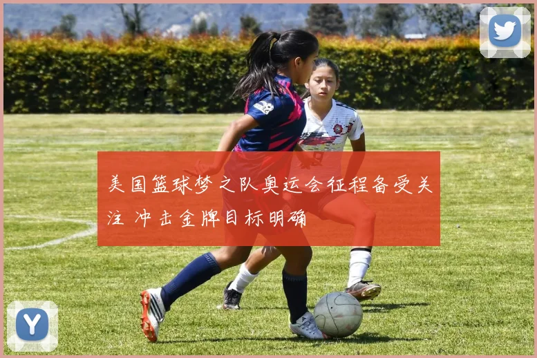 美国篮球梦之队奥运会征程备受关注 冲击金牌目标明确