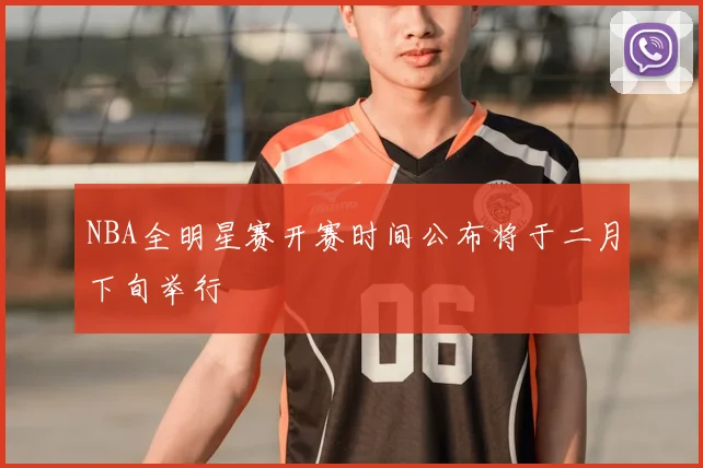 NBA全明星赛开赛时间公布将于二月下旬举行