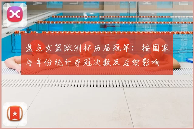 盘点女篮欧洲杯历届冠军：按国家与年份统计夺冠次数及后续影响