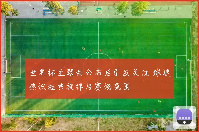 世界杯主题曲公布后引发关注 球迷热议经典旋律与赛场氛围