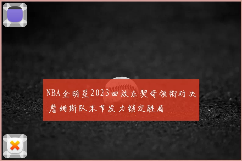 NBA全明星2023回放东契奇领衔对决 詹姆斯队末节发力锁定胜局