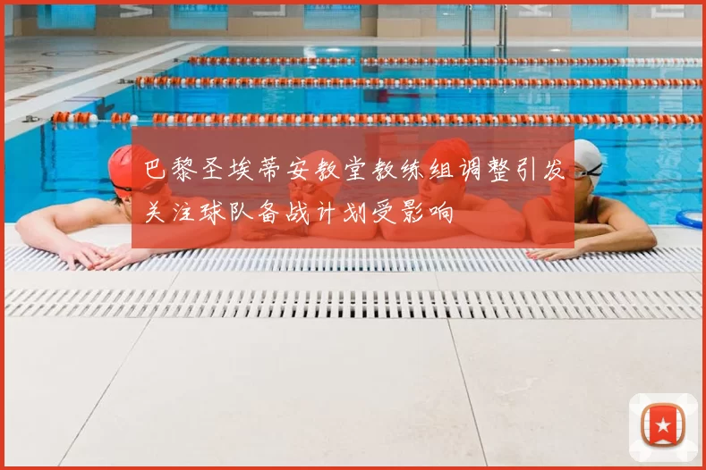 巴黎圣埃蒂安教堂教练组调整引发关注球队备战计划受影响