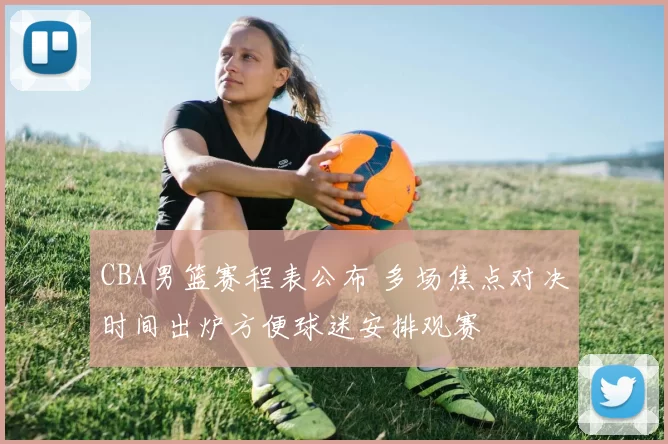 CBA男篮赛程表公布 多场焦点对决时间出炉方便球迷安排观赛