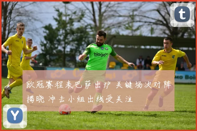 欧冠赛程表巴萨出炉 关键场次对阵揭晓 冲击小组出线受关注