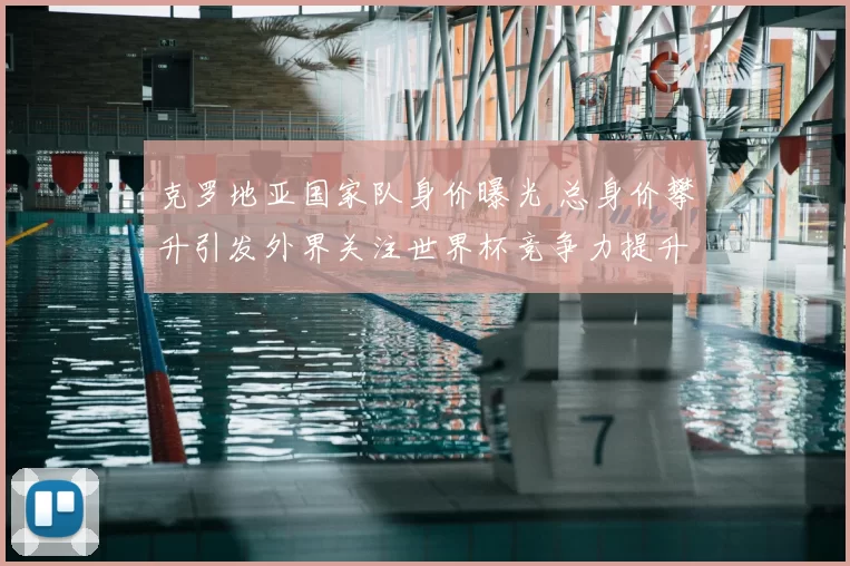 克罗地亚国家队身价曝光 总身价攀升引发外界关注世界杯竞争力提升