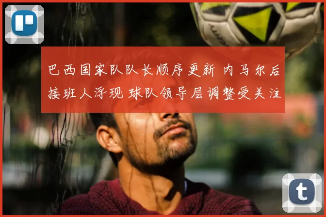 巴西国家队队长顺序更新 内马尔后接班人浮现 球队领导层调整受关注