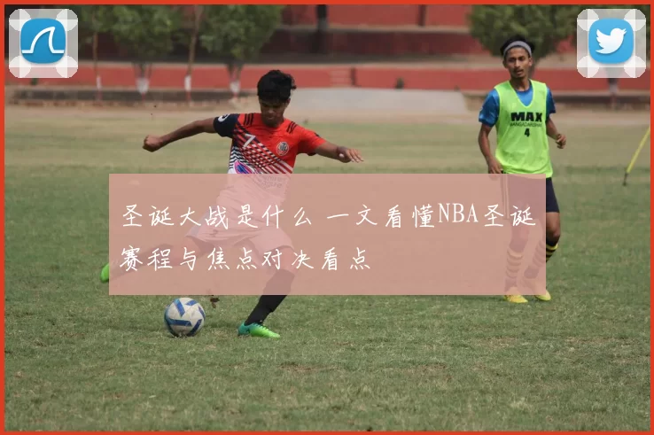 圣诞大战是什么 一文看懂NBA圣诞赛程与焦点对决看点