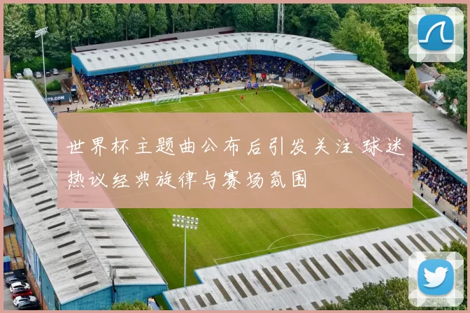 世界杯主题曲公布后引发关注 球迷热议经典旋律与赛场氛围