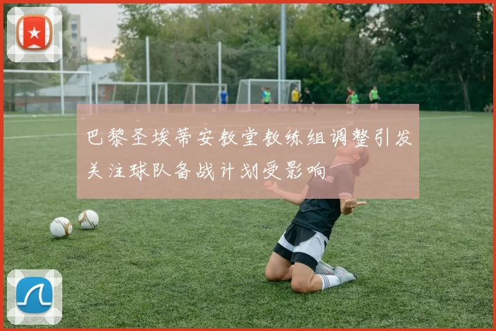 巴黎圣埃蒂安教堂教练组调整引发关注球队备战计划受影响