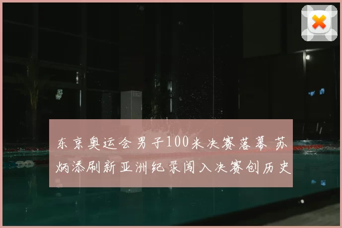 东京奥运会男子100米决赛落幕 苏炳添刷新亚洲纪录闯入决赛创历史