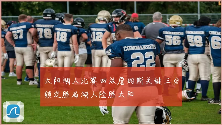 太阳湖人比赛回放詹姆斯关键三分锁定胜局湖人险胜太阳