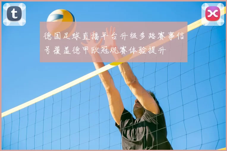 德国足球直播平台升级多路赛事信号覆盖德甲欧冠观赛体验提升