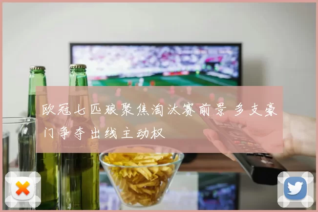 欧冠七匹狼聚焦淘汰赛前景 多支豪门争夺出线主动权