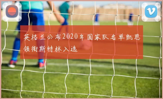 英格兰公布2020年国家队名单凯恩领衔斯特林入选